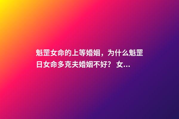 魁罡女命的上等婚姻，为什么魁罡日女命多克夫婚姻不好？ 女命魁罡不一般，女孩子命带三柱魁罡-第1张-观点-玄机派